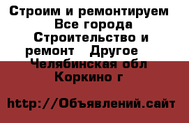 Строим и ремонтируем - Все города Строительство и ремонт » Другое   . Челябинская обл.,Коркино г.